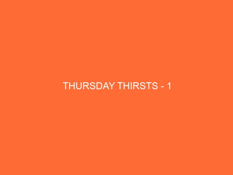 Thursday Thirsts - 1